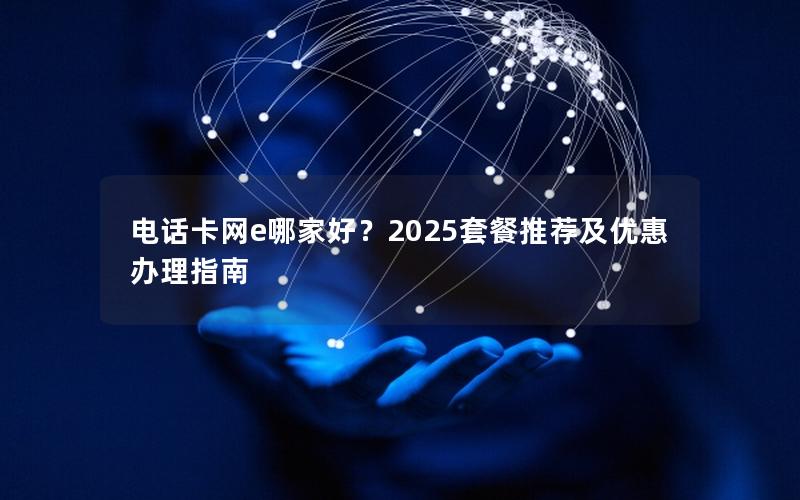 电话卡网e哪家好？2025套餐推荐及优惠办理指南