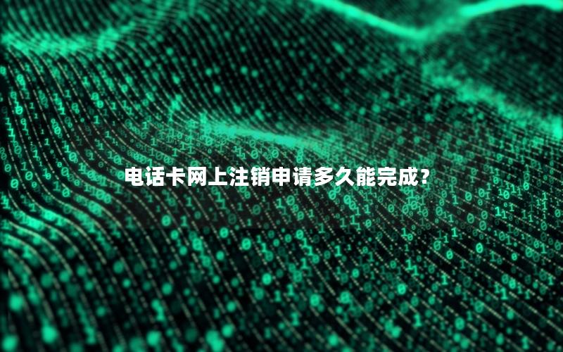 电话卡网上注销申请多久能完成？