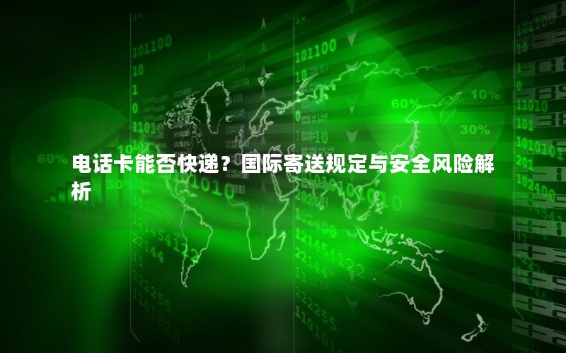 电话卡能否快递？国际寄送规定与安全风险解析