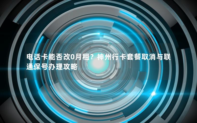 电话卡能否改0月租？神州行卡套餐取消与联通保号办理攻略