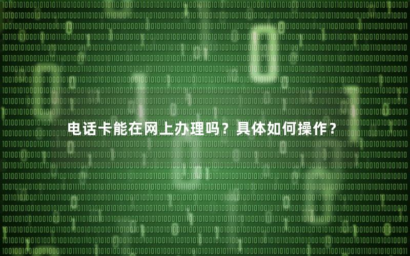 电话卡能在网上办理吗？具体如何操作？
