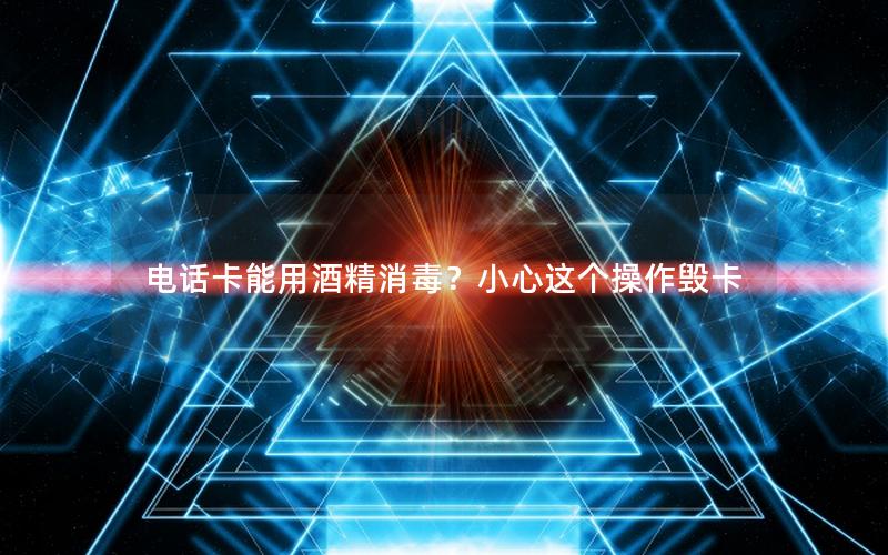 电话卡能用酒精消毒？小心这个操作毁卡