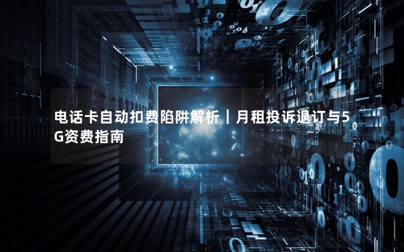 电话卡自动扣费陷阱解析｜月租投诉退订与5G资费指南