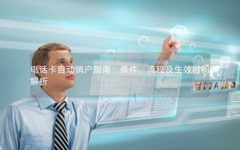 电话卡自动销户指南：条件、流程及生效时间解析