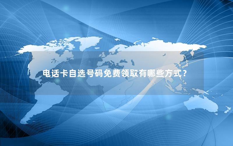 电话卡自选号码免费领取有哪些方式？