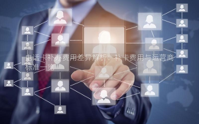 电话卡补办费用差异解析：补卡费用与运营商标准一览