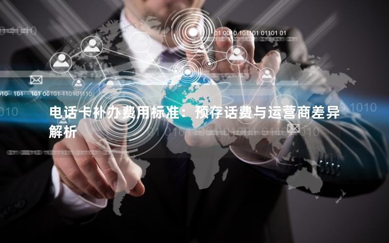 电话卡补办费用标准：预存话费与运营商差异解析