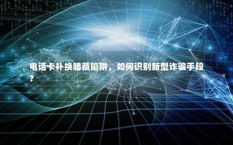 电话卡补换暗藏陷阱，如何识别新型诈骗手段？