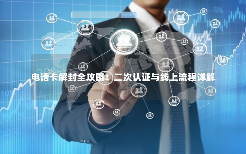 电话卡解封全攻略：二次认证与线上流程详解