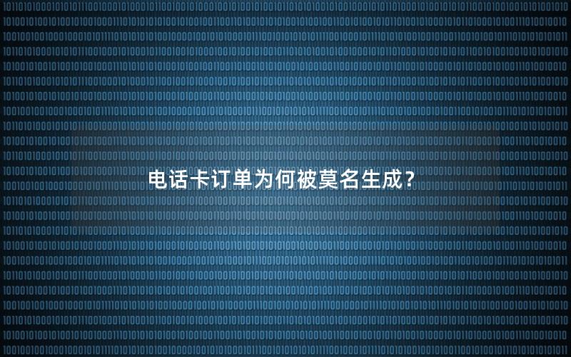 电话卡订单为何被莫名生成？