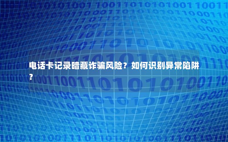 电话卡记录暗藏诈骗风险？如何识别异常陷阱？
