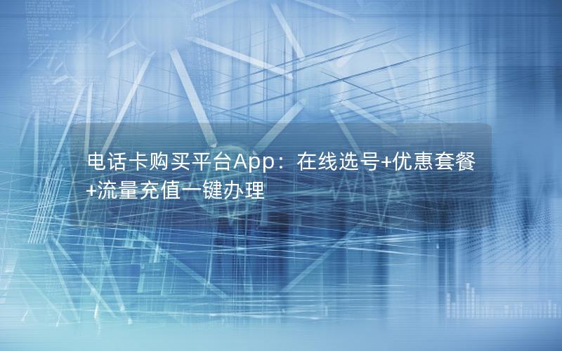 电话卡购买平台App：在线选号+优惠套餐+流量充值一键办理