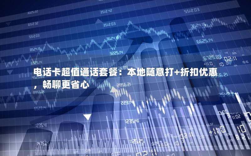 电话卡超值通话套餐：本地随意打+折扣优惠，畅聊更省心