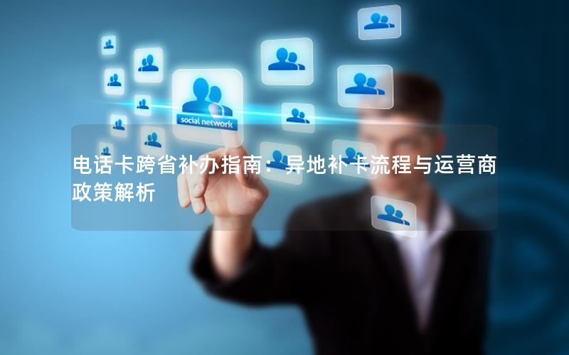 电话卡跨省补办指南：异地补卡流程与运营商政策解析