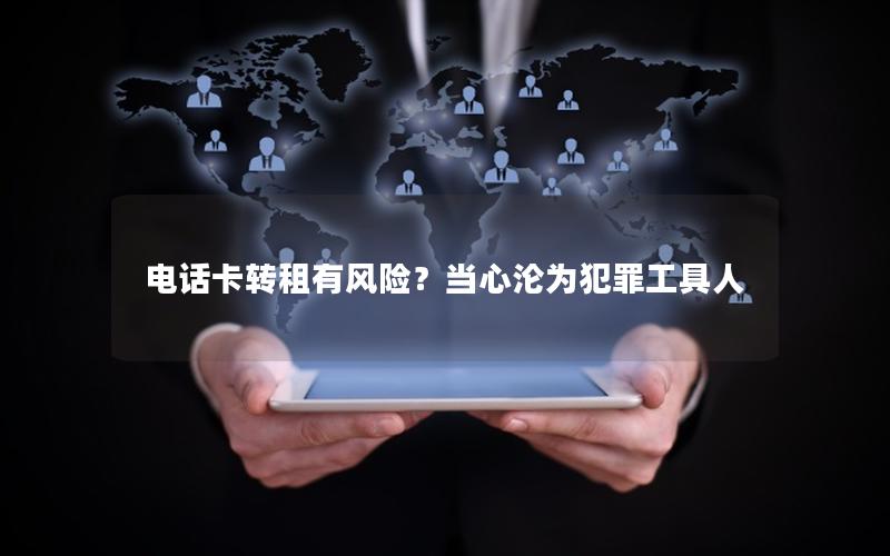 电话卡转租有风险？当心沦为犯罪工具人