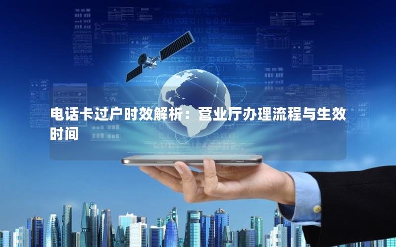 电话卡过户时效解析：营业厅办理流程与生效时间