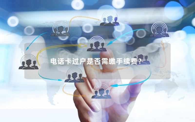 电话卡过户是否需缴手续费？