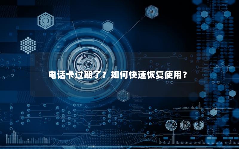 电话卡过期了？如何快速恢复使用？