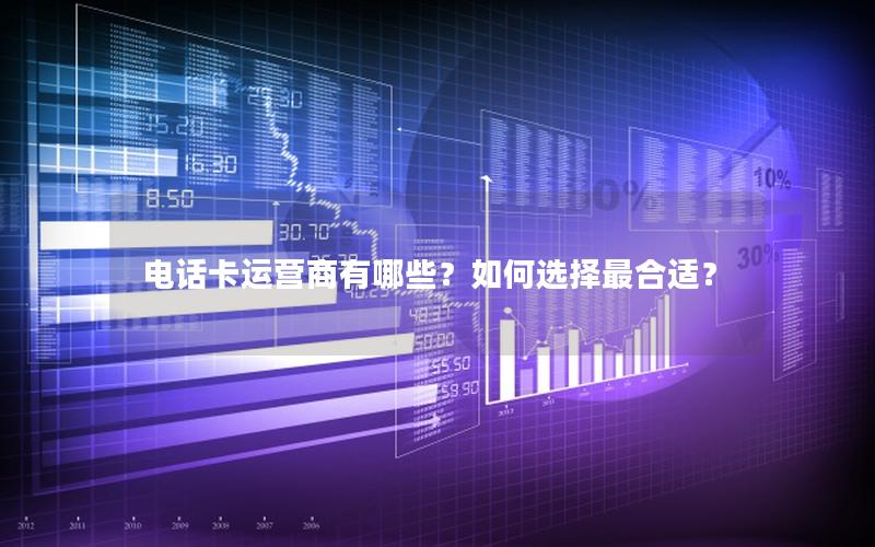 电话卡运营商有哪些？如何选择最合适？