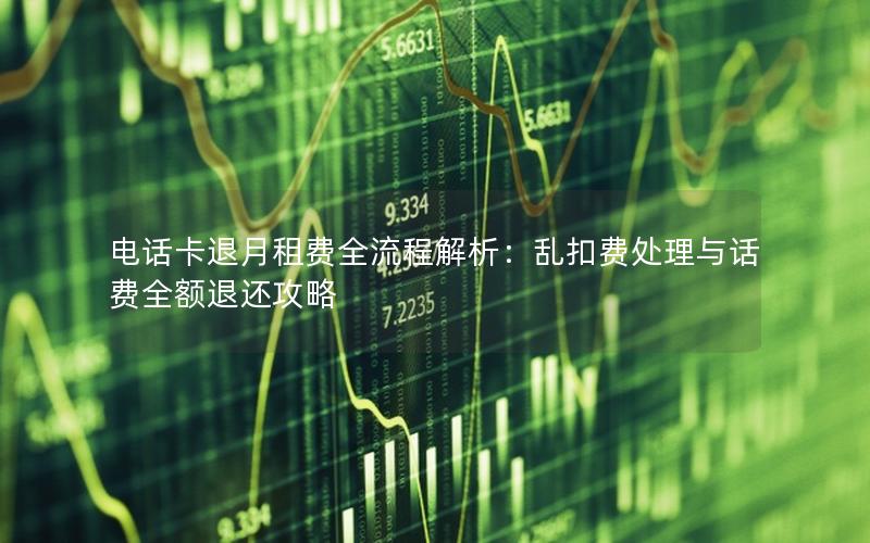 电话卡退月租费全流程解析：乱扣费处理与话费全额退还攻略