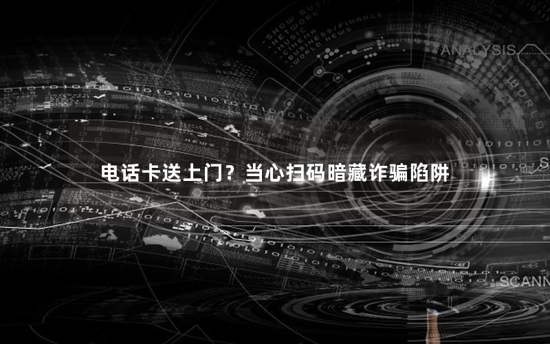电话卡送上门？当心扫码暗藏诈骗陷阱