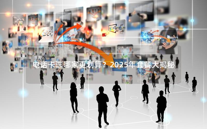电话卡选哪家更划算？2025年套餐大揭秘
