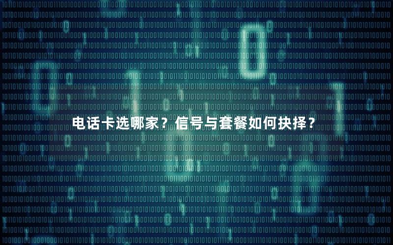 电话卡选哪家？信号与套餐如何抉择？
