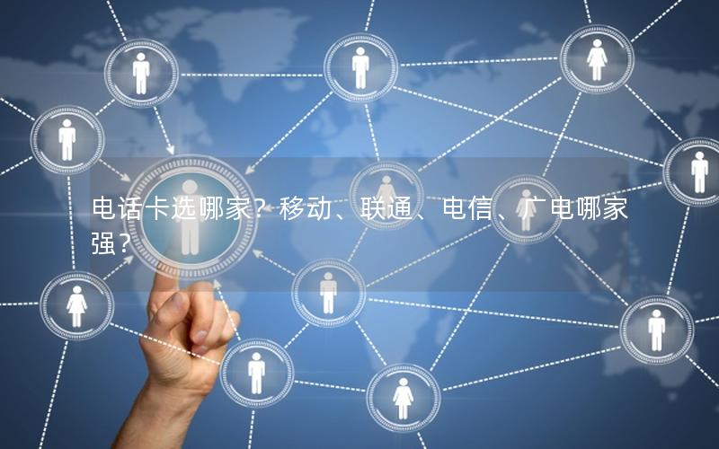 电话卡选哪家？移动、联通、电信、广电哪家强？