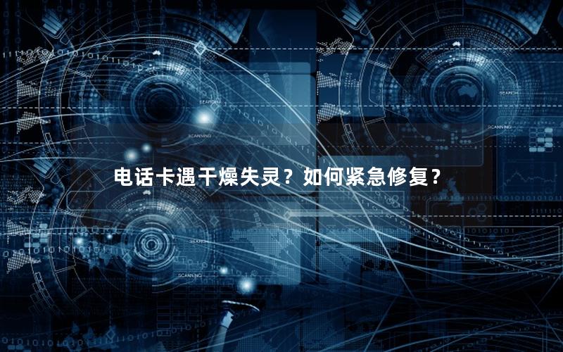 电话卡遇干燥失灵？如何紧急修复？