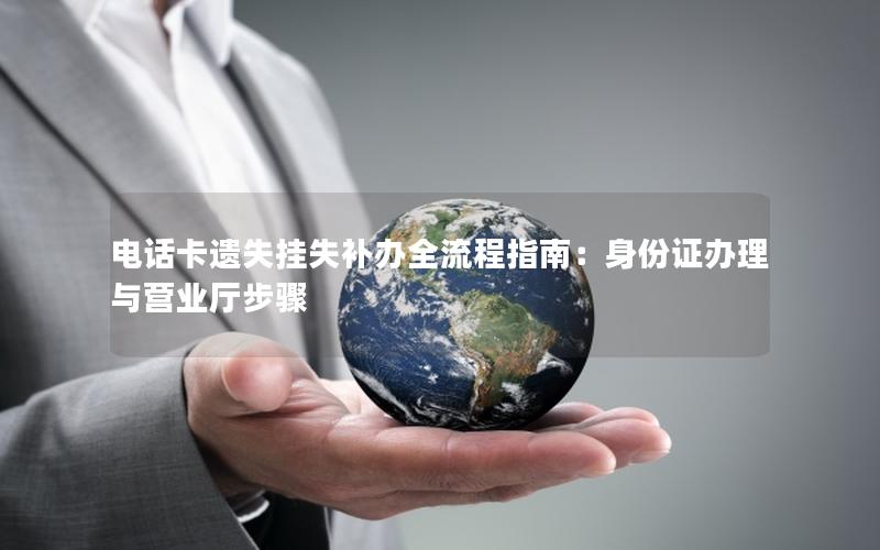 电话卡遗失挂失补办全流程指南：身份证办理与营业厅步骤