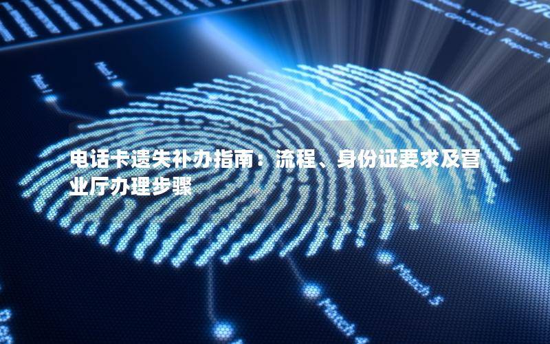 电话卡遗失补办指南：流程、身份证要求及营业厅办理步骤
