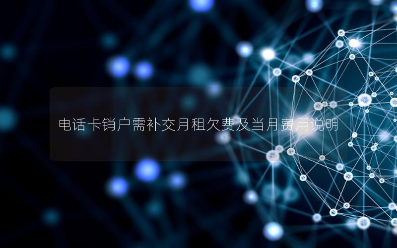 电话卡销户需补交月租欠费及当月费用说明
