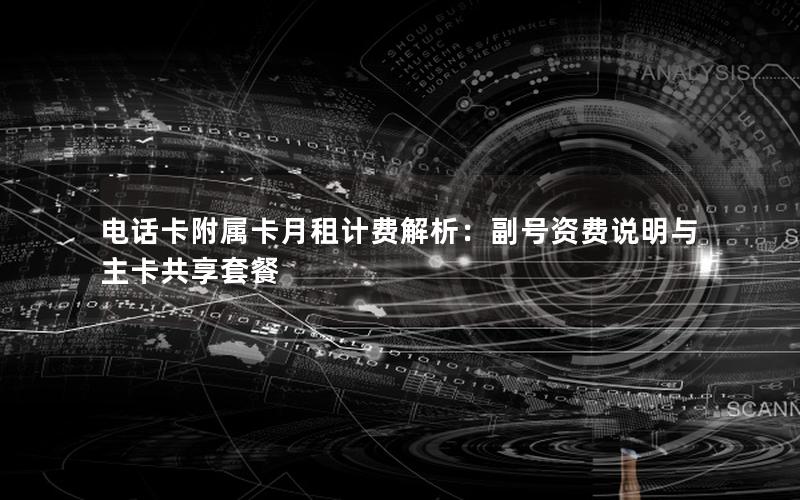电话卡附属卡月租计费解析：副号资费说明与主卡共享套餐