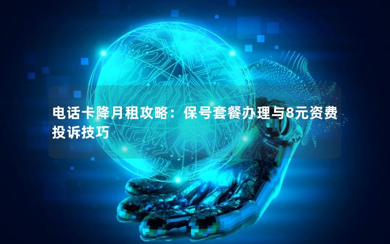 电话卡降月租攻略：保号套餐办理与8元资费投诉技巧