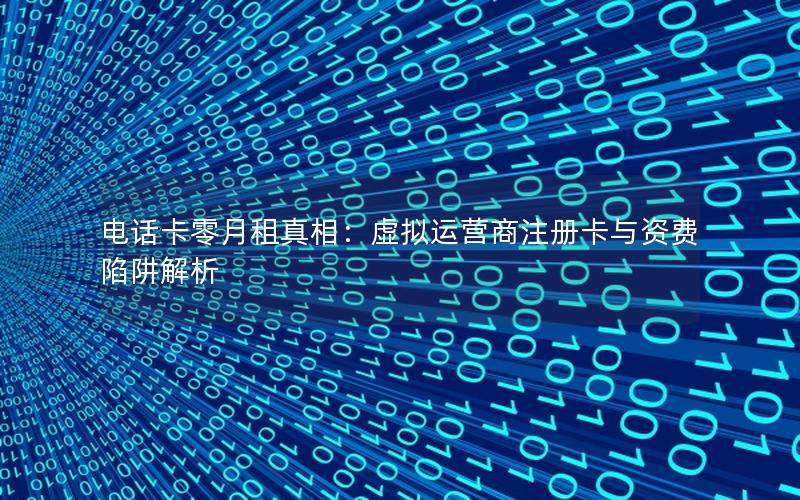 电话卡零月租真相：虚拟运营商注册卡与资费陷阱解析