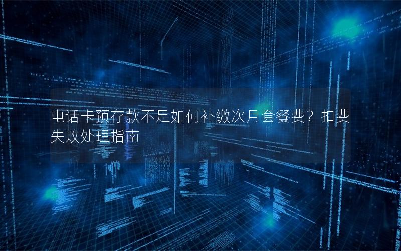 电话卡预存款不足如何补缴次月套餐费？扣费失败处理指南