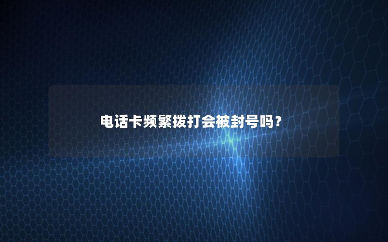 电话卡频繁拨打会被封号吗？