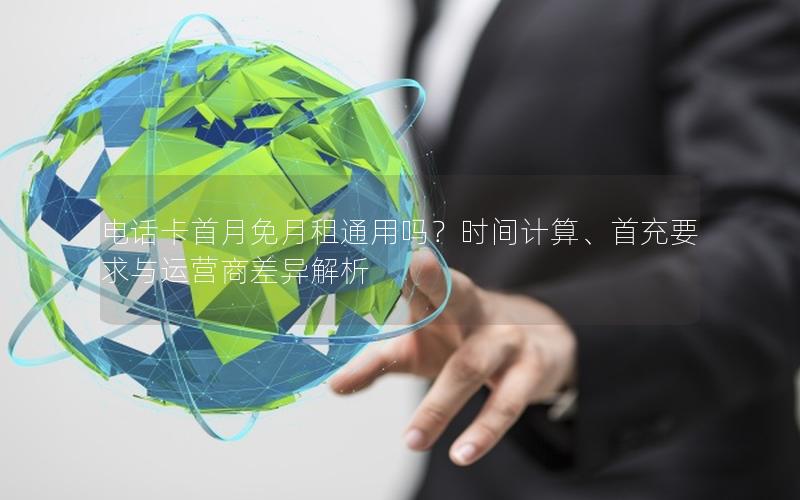 电话卡首月免月租通用吗？时间计算、首充要求与运营商差异解析