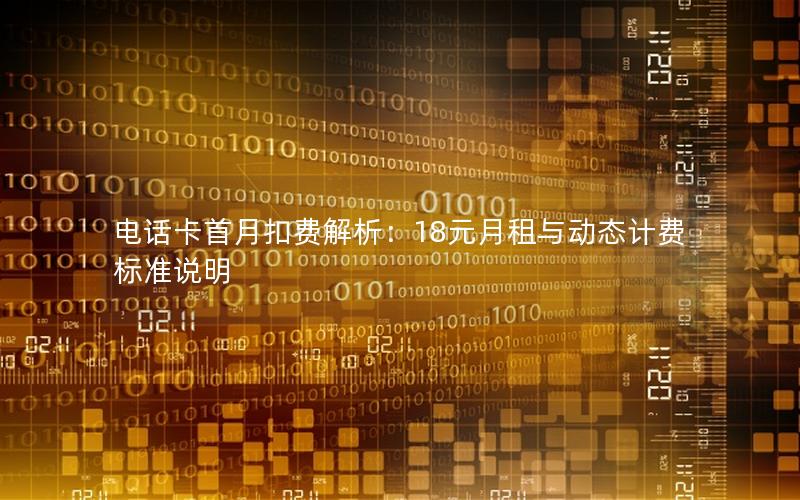 电话卡首月扣费解析：18元月租与动态计费标准说明