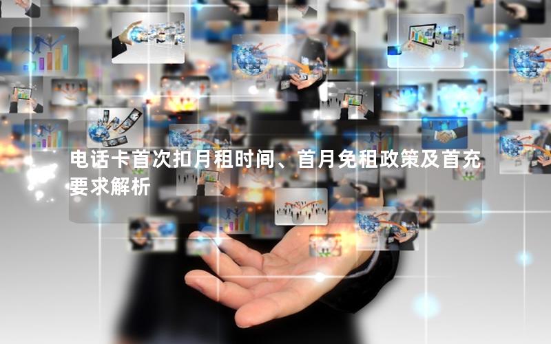 电话卡首次扣月租时间、首月免租政策及首充要求解析