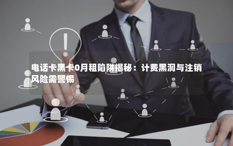 电话卡黑卡0月租陷阱揭秘：计费黑洞与注销风险需警惕