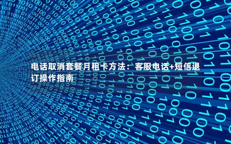 电话取消套餐月租卡方法：客服电话+短信退订操作指南