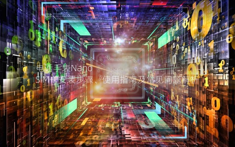 电话手表Nano SIM卡安装步骤、使用指南及常见问题解析