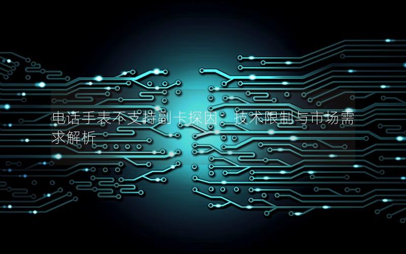 电话手表不支持副卡探因：技术限制与市场需求解析