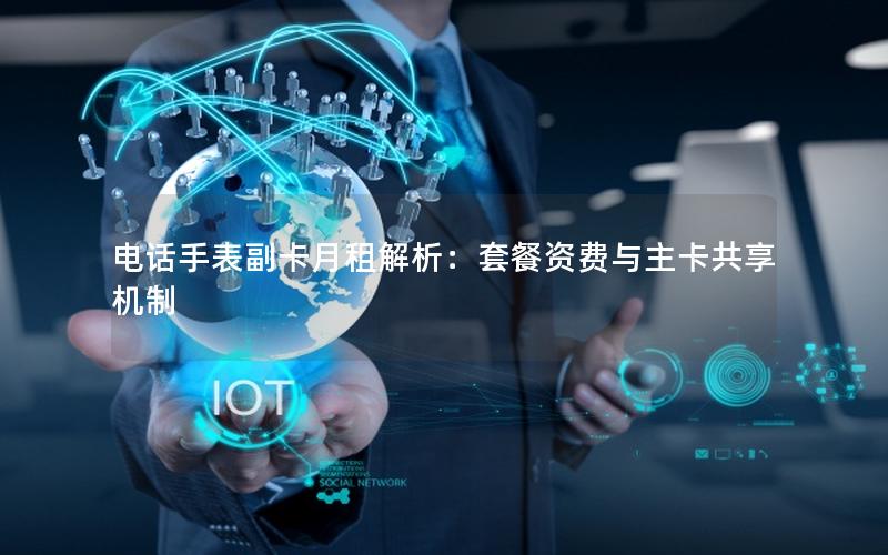 电话手表副卡月租解析：套餐资费与主卡共享机制