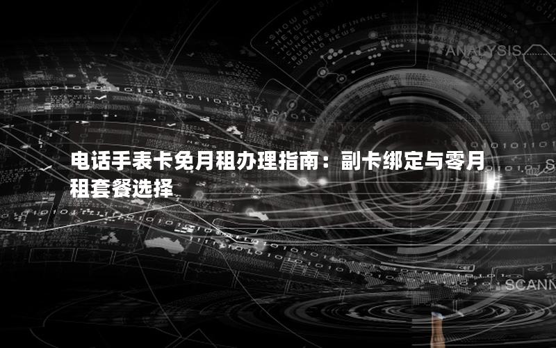 电话手表卡免月租办理指南：副卡绑定与零月租套餐选择