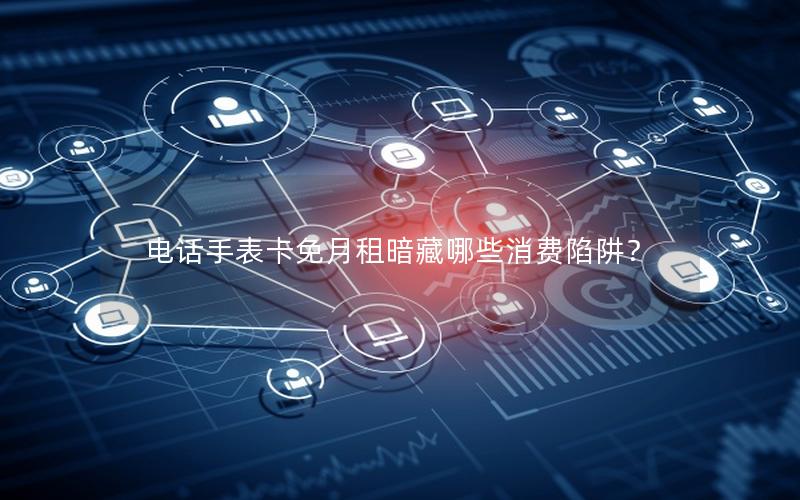 电话手表卡免月租暗藏哪些消费陷阱？