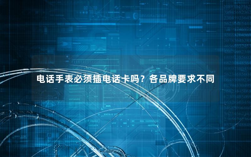 电话手表必须插电话卡吗？各品牌要求不同
