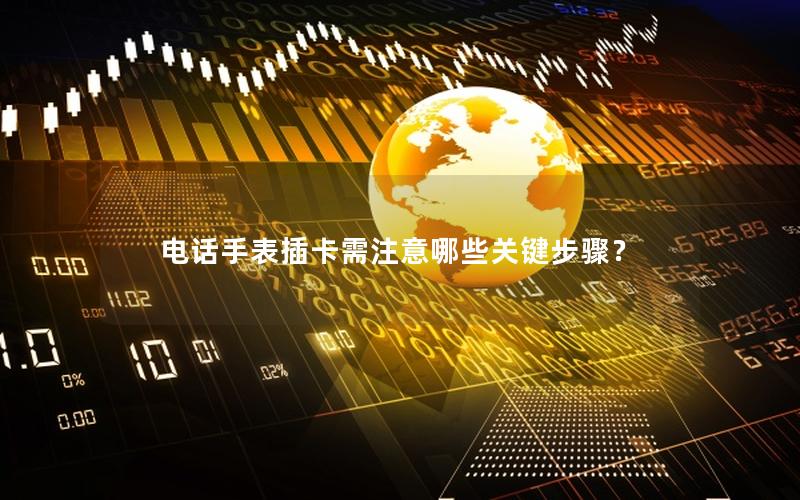 电话手表插卡需注意哪些关键步骤？