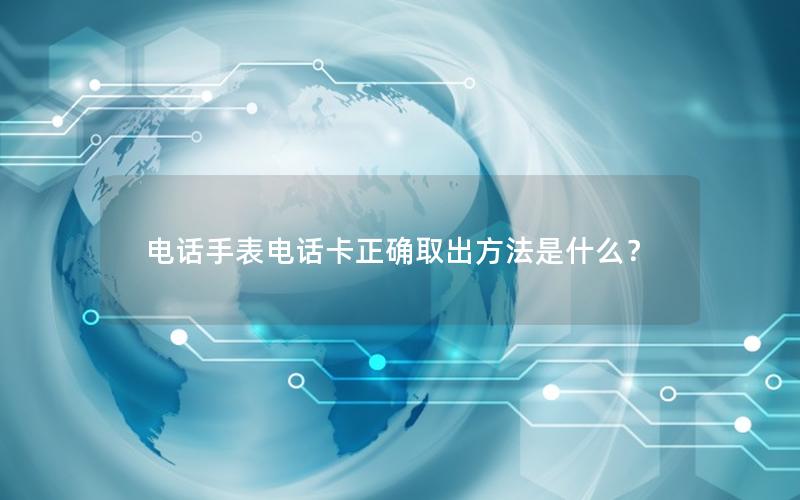 电话手表电话卡正确取出方法是什么？